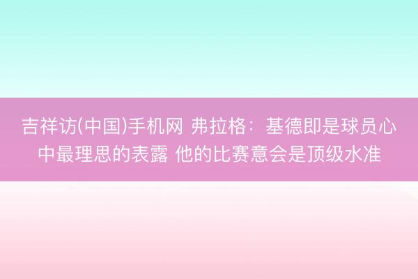 吉祥访(中国)手机网 弗拉格：基德即是球员心中最理思的表露 他的比赛意会是顶级水准