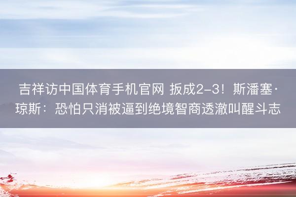吉祥访中国体育手机官网 扳成2-3!斯潘塞·琼斯:恐怕只消被逼到绝境智商透澈叫醒斗志