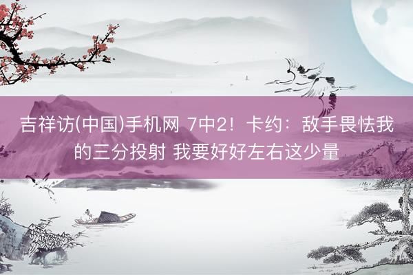 吉祥访(中国)手机网 7中2！卡约：敌手畏怯我的三分投射 我要好好左右这少量