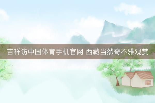 吉祥访中国体育手机官网 西藏当然奇不雅观赏