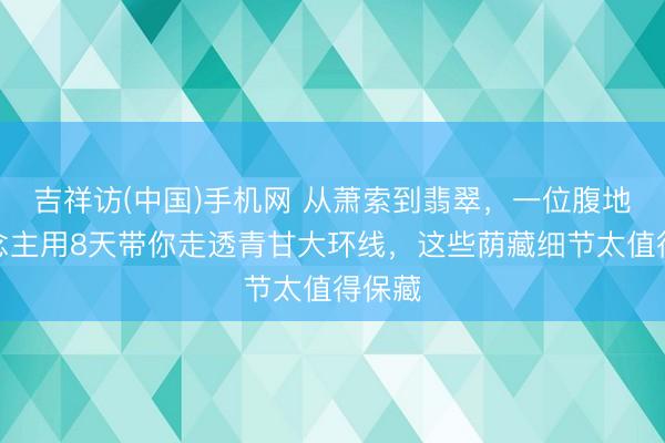 吉祥访(中国)手机网 从萧索到翡翠，一位腹地东说念主用8天带你走透青甘大环线，这些荫藏细节太值得保藏