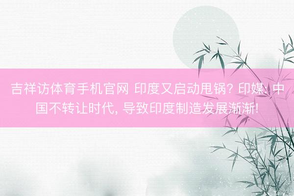 吉祥访体育手机官网 印度又启动甩锅? 印媒: 中国不转让时代， 导致印度制造发展渐渐!