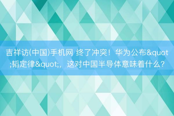吉祥访(中国)手机网 终了冲突！华为公布"韬定律"，这对中国半导体意味着什么？