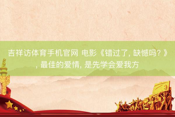 吉祥访体育手机官网 电影《错过了， 缺憾吗? 》， 最佳的爱情， 是先学会爱我方