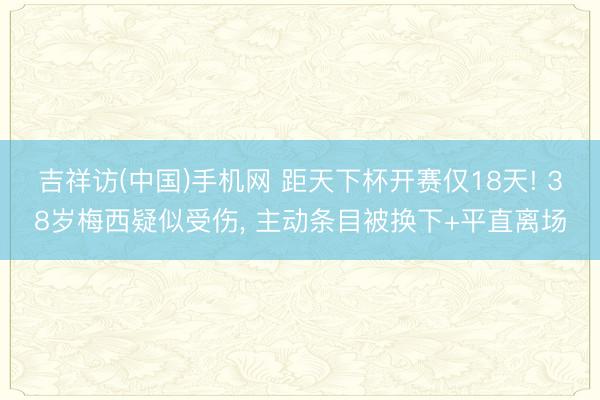 吉祥访(中国)手机网 距天下杯开赛仅18天! 38岁梅西疑似受伤, 主动条目被换下+平直离场