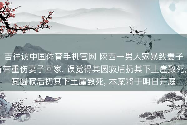 吉祥访中国体育手机官网 陕西一男人家暴致妻子晕厥， 转院途中私行带重伤妻子回家， 误觉得其圆寂后扔其下土崖致死， 本案将于明日开庭