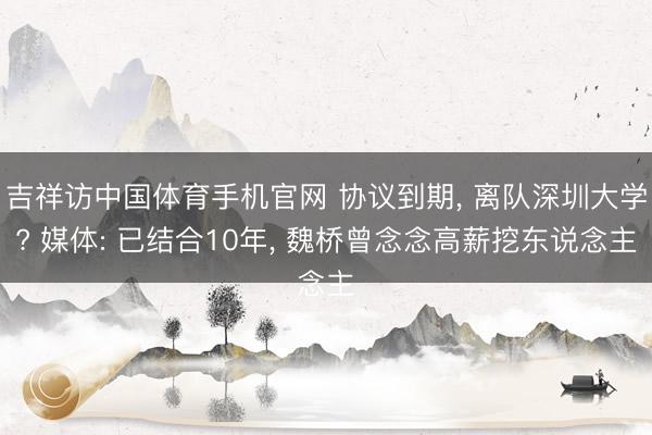 吉祥访中国体育手机官网 协议到期， 离队深圳大学? 媒体: 已结合10年， 魏桥曾念念高薪挖东说念主