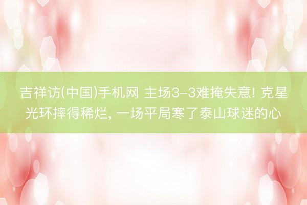 吉祥访(中国)手机网 主场3-3难掩失意! 克星光环摔得稀烂， 一场平局寒了泰山球迷的心
