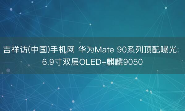 吉祥访(中国)手机网 华为Mate 90系列顶配曝光: 6.9寸双层OLED+麒麟9050