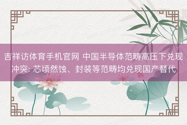 吉祥访体育手机官网 中国半导体范畴高压下兑现冲突: 芯顷然蚀、封装等范畴均兑现国产替代