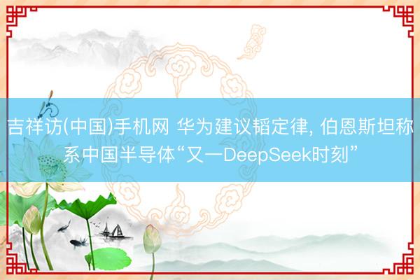 吉祥访(中国)手机网 华为建议韬定律， 伯恩斯坦称系中国半导体“又一DeepSeek时刻”