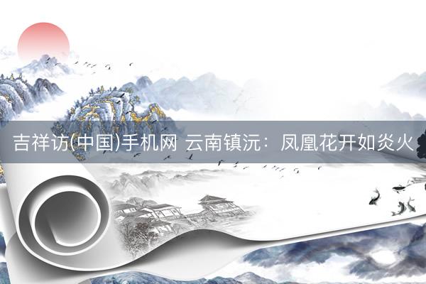 吉祥访(中国)手机网 云南镇沅:凤凰花开如炎火
