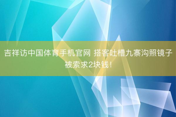 吉祥访中国体育手机官网 搭客吐槽九寨沟照镜子被索求2块钱!