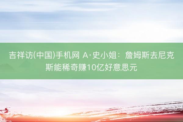 吉祥访(中国)手机网 A·史小姐：詹姆斯去尼克斯能稀奇赚10亿好意思元