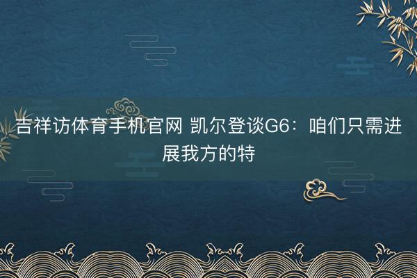 吉祥访体育手机官网 凯尔登谈G6：咱们只需进展我方的特