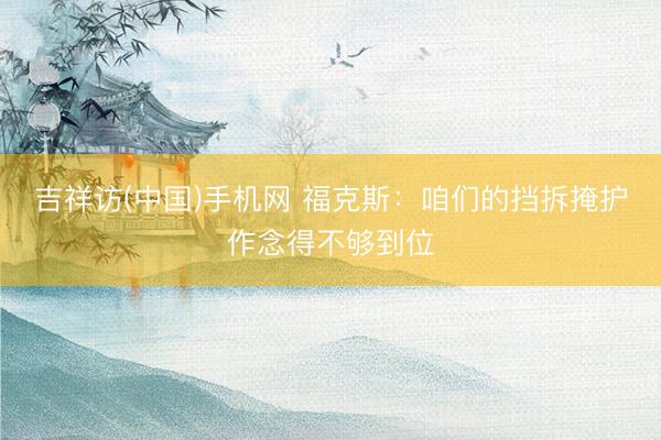 吉祥访(中国)手机网 福克斯:咱们的挡拆掩护作念得不够到位