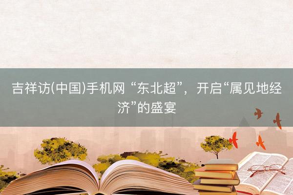 吉祥访(中国)手机网 “东北超”，开启“属见地经济”的盛宴