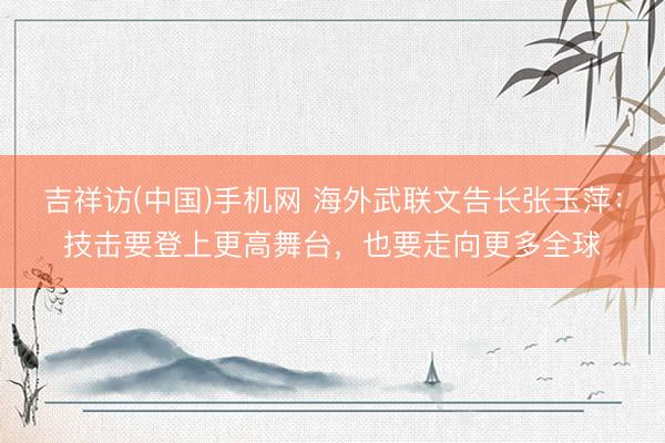 吉祥访(中国)手机网 海外武联文告长张玉萍:技击要登上更高舞台,也要走向更多全球