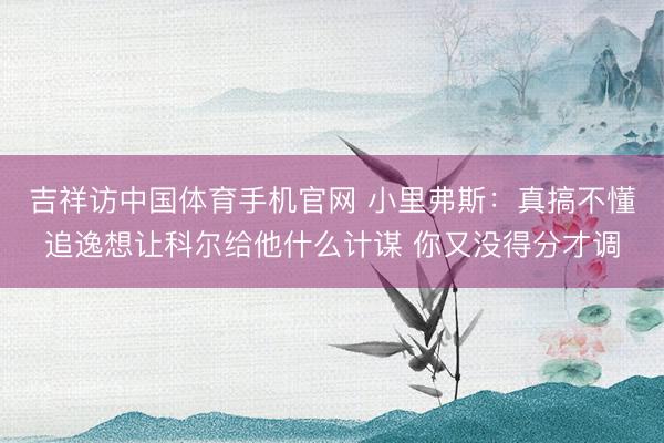吉祥访中国体育手机官网 小里弗斯：真搞不懂追逸想让科尔给他什么计谋 你又没得分才调