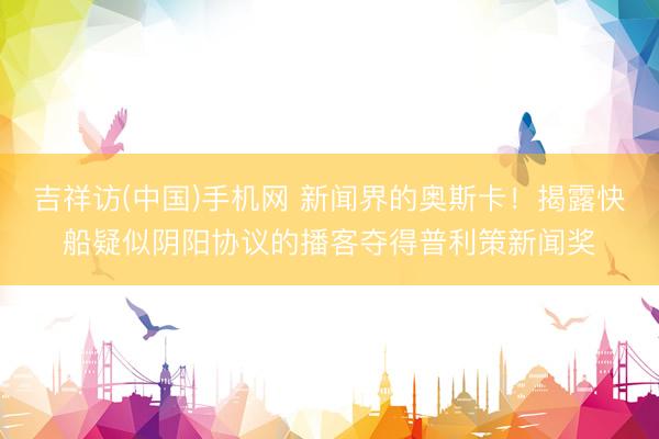 吉祥访(中国)手机网 新闻界的奥斯卡！揭露快船疑似阴阳协议的播客夺得普利策新闻奖