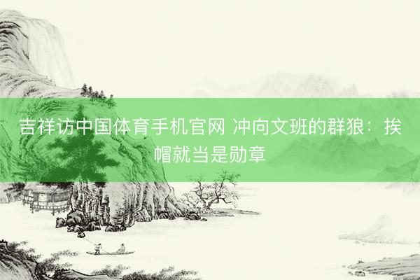 吉祥访中国体育手机官网 冲向文班的群狼：挨帽就当是勋章