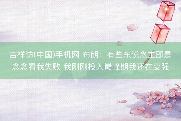 吉祥访(中国)手机网 布朗：有些东说念主即是念念看我失败 我刚刚投入巅峰期我还在变强