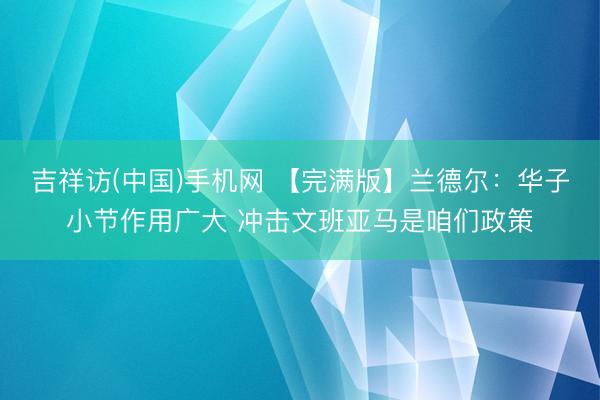 吉祥访(中国)手机网 【完满版】兰德尔：华子小节作用广大 冲击文班亚马是咱们政策