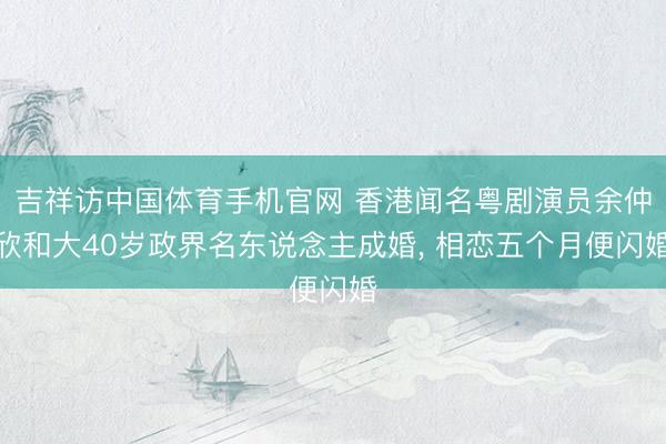吉祥访中国体育手机官网 香港闻名粤剧演员余仲欣和大40岁政界名东说念主成婚， 相恋五个月便闪婚