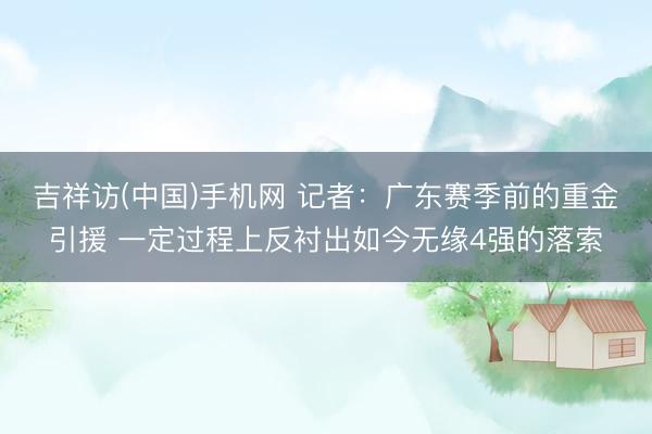 吉祥访(中国)手机网 记者：广东赛季前的重金引援 一定过程上反衬出如今无缘4强的落索