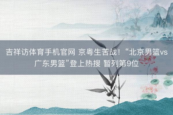 吉祥访体育手机官网 京粤生苦战!“北京男篮vs广东男篮”登上热搜 暂列第9位