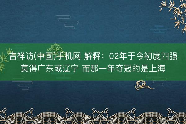 吉祥访(中国)手机网 解释：02年于今初度四强莫得广东或辽宁 而那一年夺冠的是上海