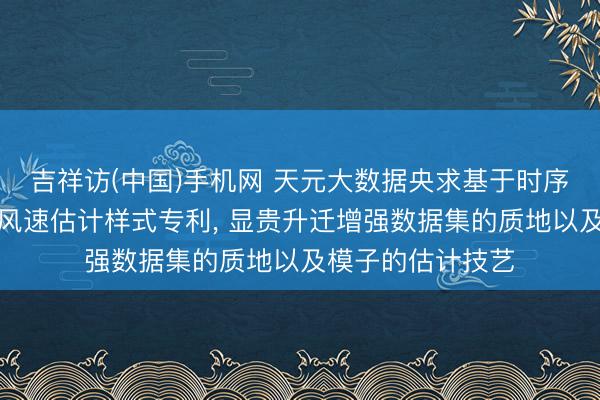 吉祥访(中国)手机网 天元大数据央求基于时序生成挣扎收集的风速估计样式专利， 显贵升迁增强数据集的质地以及模子的估计技艺