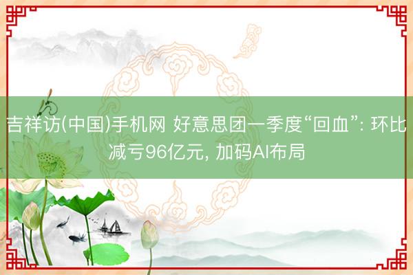 吉祥访(中国)手机网 好意思团一季度“回血”: 环比减亏96亿元， 加码AI布局