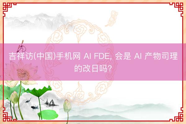 吉祥访(中国)手机网 AI FDE， 会是 AI 产物司理的改日吗?