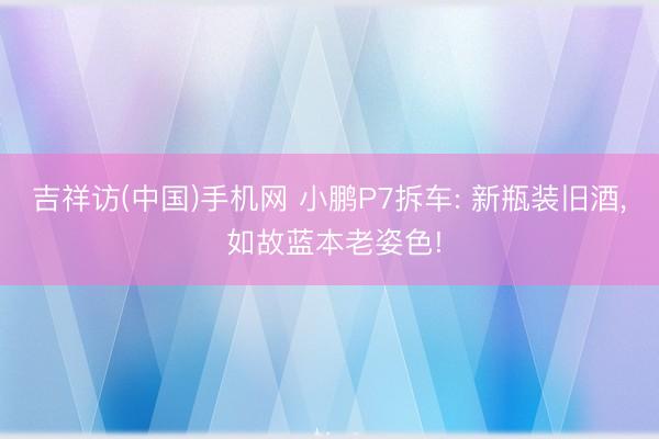 吉祥访(中国)手机网 小鹏P7拆车: 新瓶装旧酒， 如故蓝本老姿色!