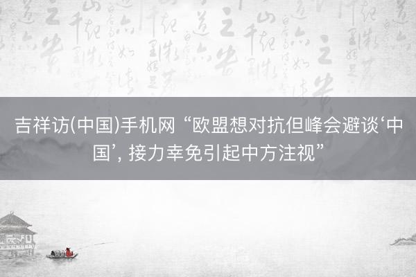 吉祥访(中国)手机网 “欧盟想对抗但峰会避谈‘中国’, 接力幸免引起中方注视”