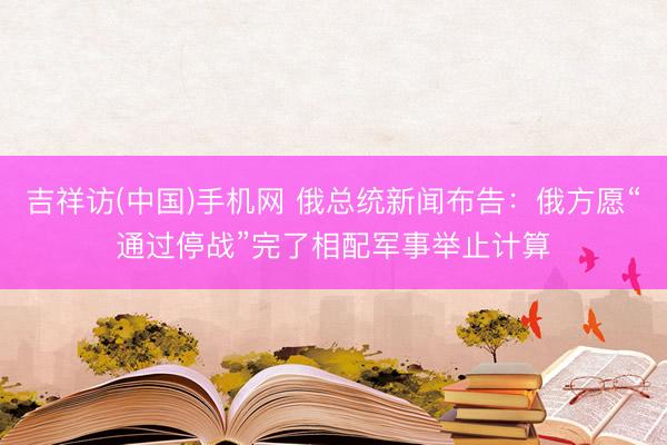 吉祥访(中国)手机网 俄总统新闻布告：俄方愿“通过停战”完了相配军事举止计算