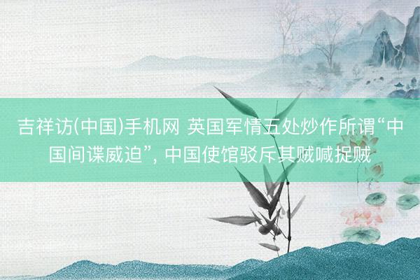 吉祥访(中国)手机网 英国军情五处炒作所谓“中国间谍威迫”， 中国使馆驳斥其贼喊捉贼