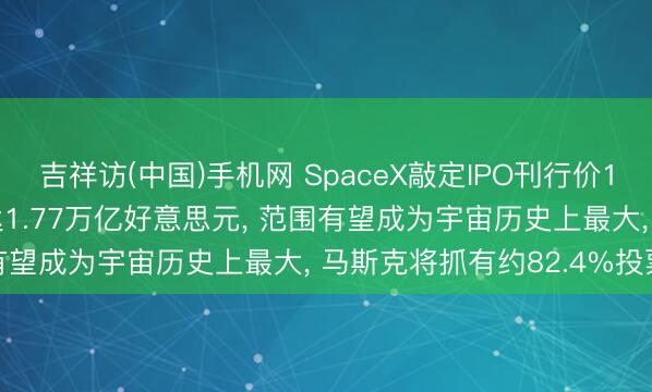 吉祥访(中国)手机网 SpaceX敲定IPO刊行价135好意思元/股, 估值达1.77万亿好意思元, 范围有望成为宇宙历史上最大, 马斯克将抓有约82.4%投票权