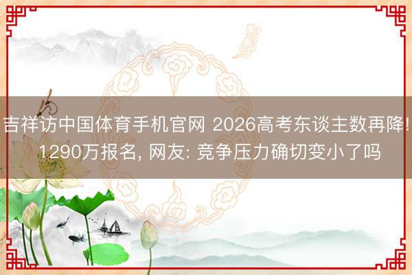 吉祥访中国体育手机官网 2026高考东谈主数再降! 1290万报名， 网友: 竞争压力确切变小了吗