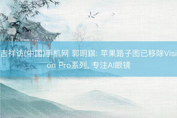 吉祥访(中国)手机网 郭明錤: 苹果路子图已移除Vision Pro系列， 专注AI眼镜