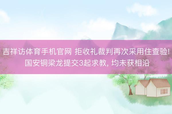 吉祥访体育手机官网 拒收礼裁判再次采用住查验! 国安铜梁龙提交3起求教, 均未获相沿