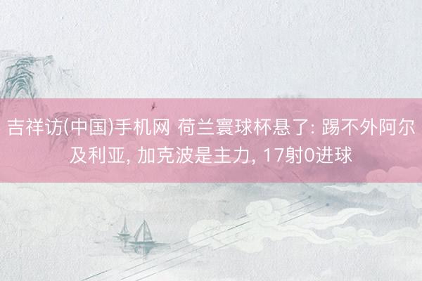 吉祥访(中国)手机网 荷兰寰球杯悬了: 踢不外阿尔及利亚， 加克波是主力， 17射0进球