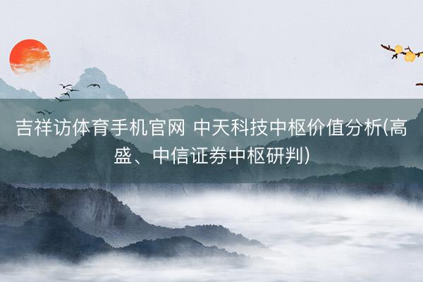 吉祥访体育手机官网 中天科技中枢价值分析(高盛、中信证券中枢研判)