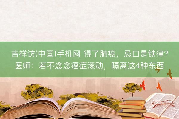 吉祥访(中国)手机网 得了肺癌，忌口是铁律？医师：若不念念癌症滚动，隔离这4种东西