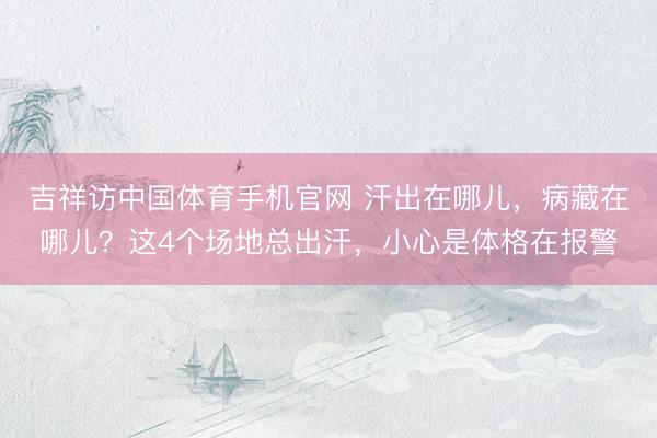 吉祥访中国体育手机官网 汗出在哪儿，病藏在哪儿？这4个场地总出汗，小心是体格在报警