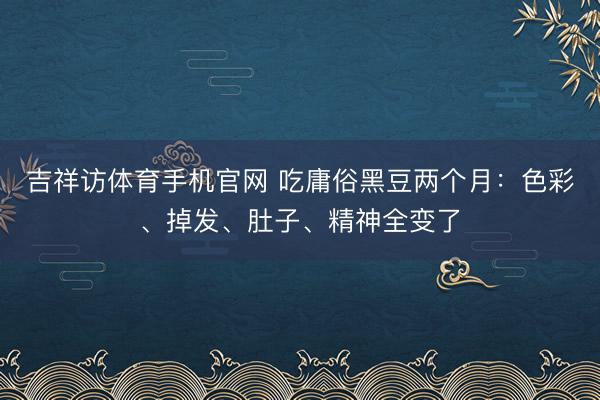 吉祥访体育手机官网 吃庸俗黑豆两个月：色彩、掉发、肚子、精神全变了