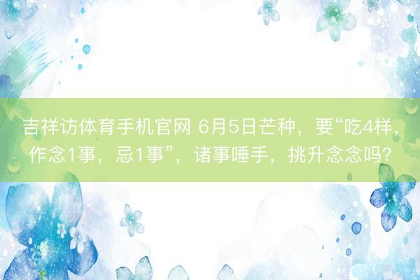 吉祥访体育手机官网 6月5日芒种，要“吃4样，作念1事，忌1事”，诸事唾手，挑升念念吗？