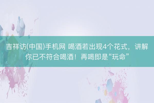 吉祥访(中国)手机网 喝酒若出现4个花式,讲解你已不符合喝酒!再喝即是“玩命”