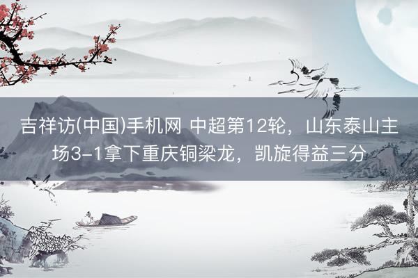 吉祥访(中国)手机网 中超第12轮，山东泰山主场3-1拿下重庆铜梁龙，凯旋得益三分